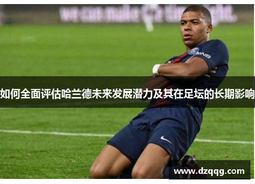 如何全面评估哈兰德未来发展潜力及其在足坛的长期影响