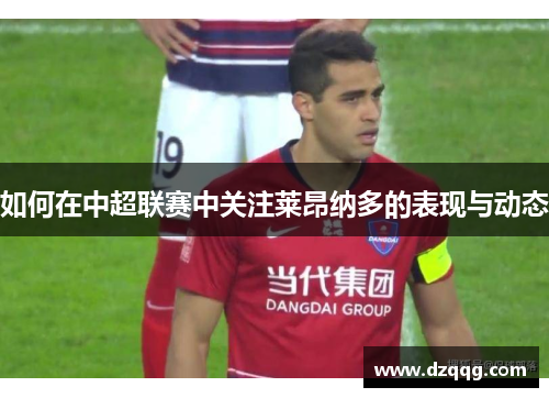 如何在中超联赛中关注莱昂纳多的表现与动态