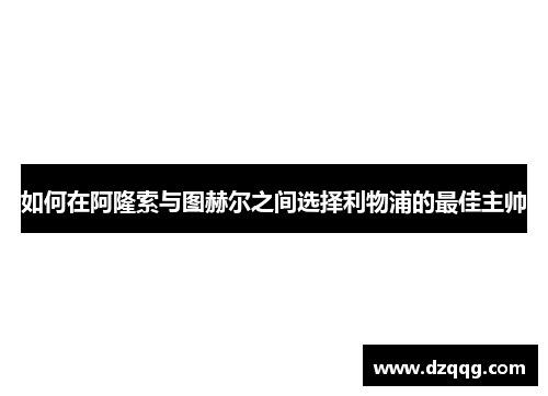 如何在阿隆索与图赫尔之间选择利物浦的最佳主帅