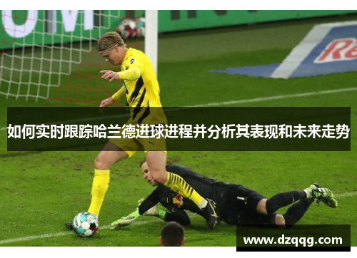 如何实时跟踪哈兰德进球进程并分析其表现和未来走势