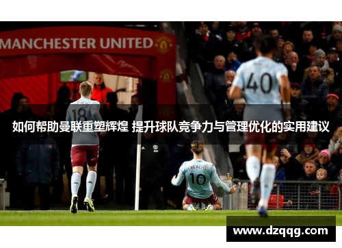 如何帮助曼联重塑辉煌 提升球队竞争力与管理优化的实用建议