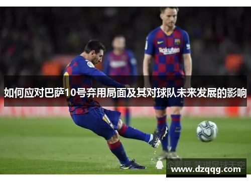 如何应对巴萨10号弃用局面及其对球队未来发展的影响