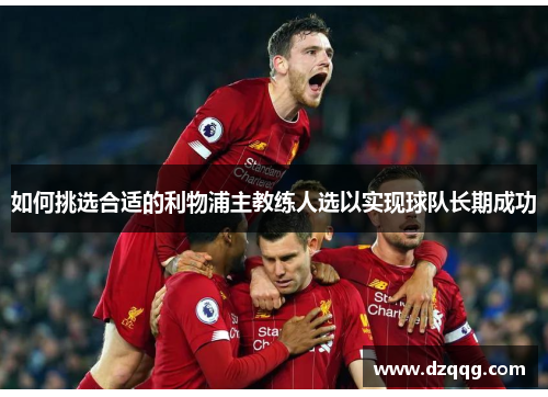 如何挑选合适的利物浦主教练人选以实现球队长期成功