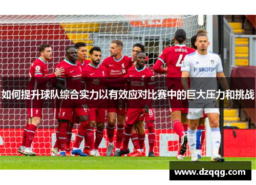 如何提升球队综合实力以有效应对比赛中的巨大压力和挑战