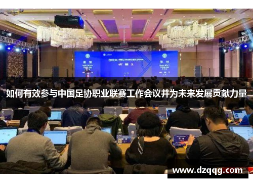 如何有效参与中国足协职业联赛工作会议并为未来发展贡献力量 如何有效参与中国足协职业联赛工作会议并为未来发展贡献力量