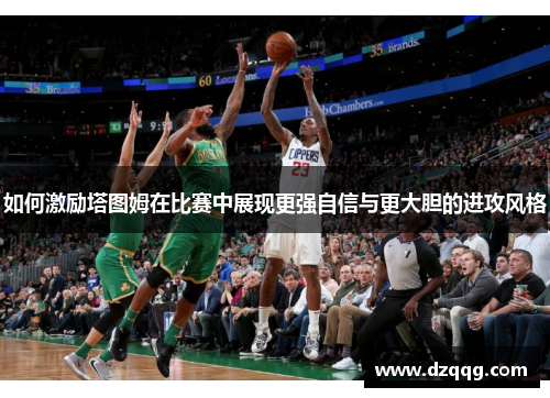 如何激励塔图姆在比赛中展现更强自信与更大胆的进攻风格