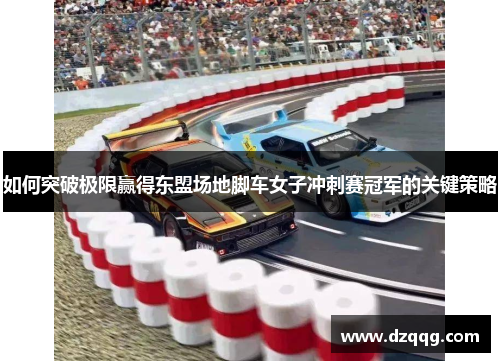 如何突破极限赢得东盟场地脚车女子冲刺赛冠军的关键策略