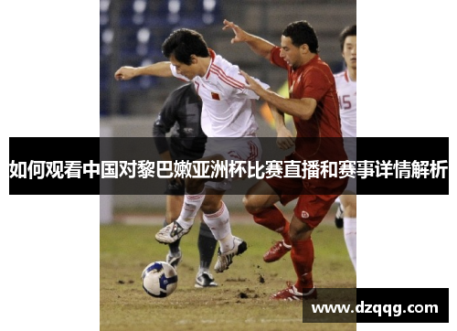 如何观看中国对黎巴嫩亚洲杯比赛直播和赛事详情解析