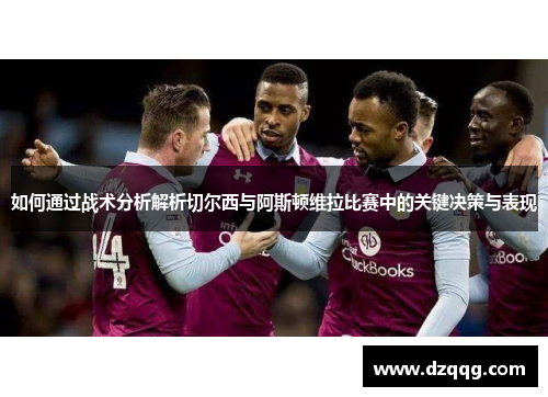 如何通过战术分析解析切尔西与阿斯顿维拉比赛中的关键决策与表现