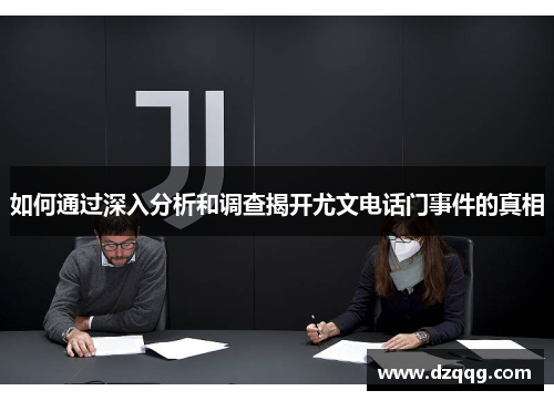如何通过深入分析和调查揭开尤文电话门事件的真相 如何通过深入分析和调查揭开尤文电话门事件的真相