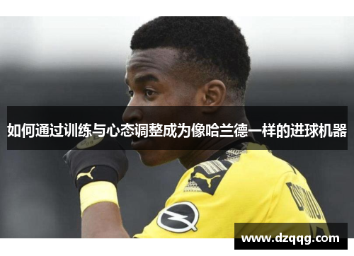如何通过训练与心态调整成为像哈兰德一样的进球机器