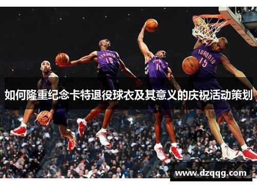 如何隆重纪念卡特退役球衣及其意义的庆祝活动策划