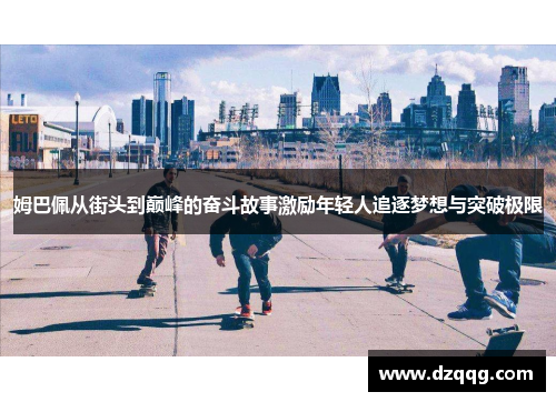 姆巴佩从街头到巅峰的奋斗故事激励年轻人追逐梦想与突破极限