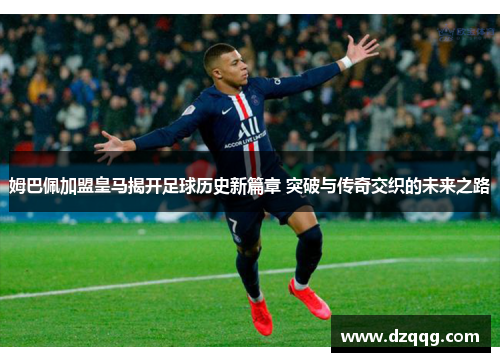 姆巴佩加盟皇马揭开足球历史新篇章 突破与传奇交织的未来之路