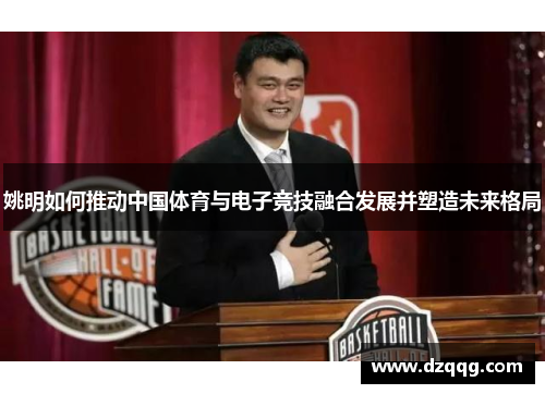 姚明如何推动中国体育与电子竞技融合发展并塑造未来格局