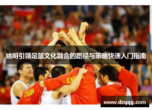 姚明引领足篮文化融合的路径与策略快速入门指南