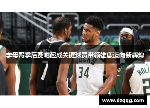 字母哥季后赛崛起成关键球员带领雄鹿迈向新辉煌