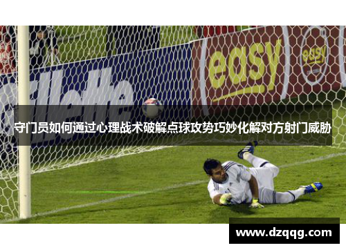 守门员如何通过心理战术破解点球攻势巧妙化解对方射门威胁