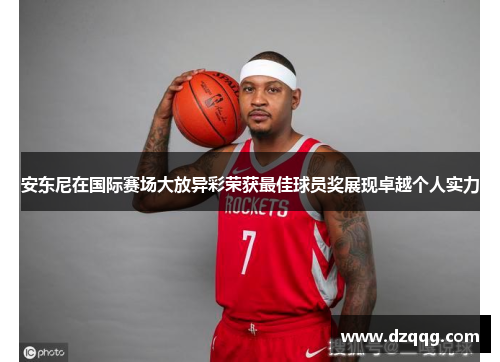 安东尼在国际赛场大放异彩荣获最佳球员奖展现卓越个人实力 安东尼在国际赛场大放异彩荣获最佳球员奖展现卓越个人实力
