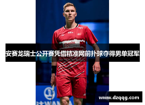 安赛龙瑞士公开赛凭借精准网前扑球夺得男单冠军