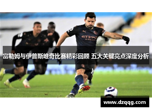 富勒姆与伊普斯维奇比赛精彩回顾 五大关键亮点深度分析
