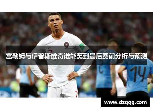 富勒姆与伊普斯维奇谁能笑到最后赛前分析与预测