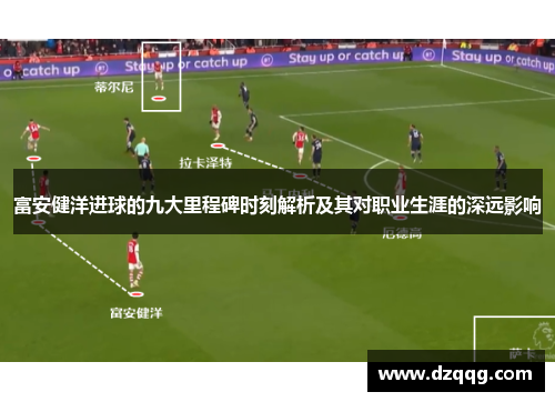 富安健洋进球的九大里程碑时刻解析及其对职业生涯的深远影响