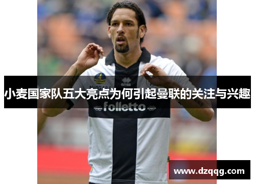 小麦国家队五大亮点为何引起曼联的关注与兴趣