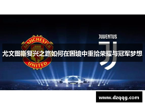 尤文图斯复兴之路如何在困境中重拾荣耀与冠军梦想