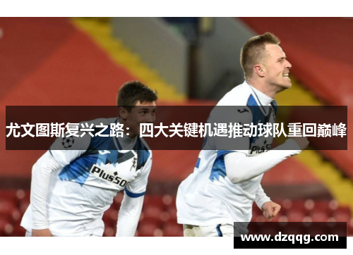 尤文图斯复兴之路：四大关键机遇推动球队重回巅峰