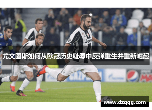 尤文图斯如何从欧冠历史耻辱中反弹重生并重新崛起