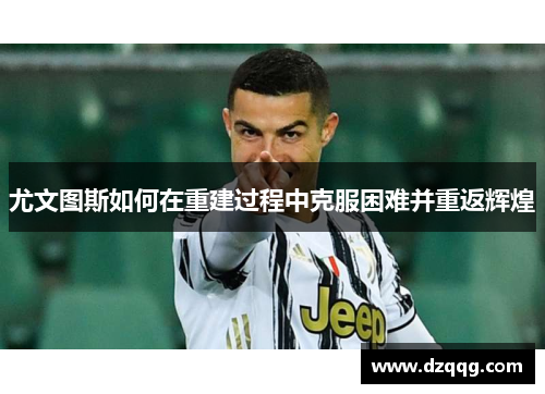 尤文图斯如何在重建过程中克服困难并重返辉煌