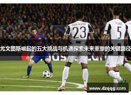 尤文图斯崛起的五大挑战与机遇探索未来重塑的关键路径