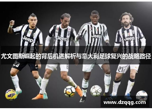 尤文图斯崛起的背后机遇解析与意大利足球复兴的战略路径 尤文图斯崛起的背后机遇解析与意大利足球复兴的战略路径