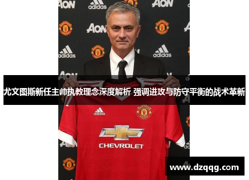 尤文图斯新任主帅执教理念深度解析 强调进攻与防守平衡的战术革新 尤文图斯新任主帅执教理念深度解析 强调进攻与防守平衡的战术革新