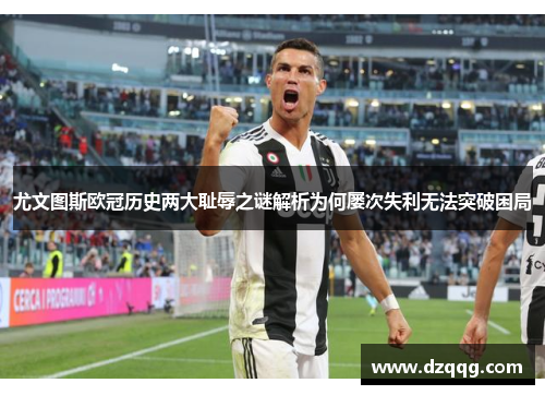 尤文图斯欧冠历史两大耻辱之谜解析为何屡次失利无法突破困局 尤文图斯欧冠历史两大耻辱之谜解析为何屡次失利无法突破困局