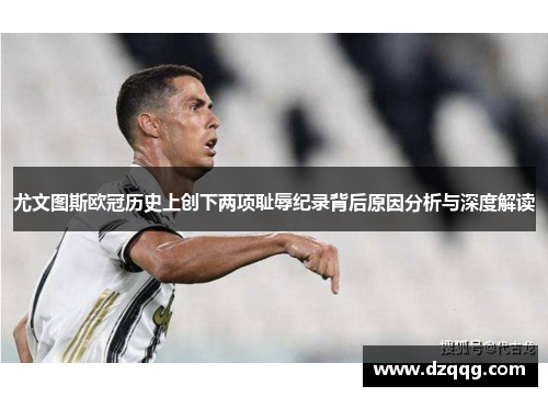 尤文图斯欧冠历史上创下两项耻辱纪录背后原因分析与深度解读