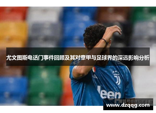 尤文图斯电话门事件回顾及其对意甲与足球界的深远影响分析 尤文图斯电话门事件回顾及其对意甲与足球界的深远影响分析