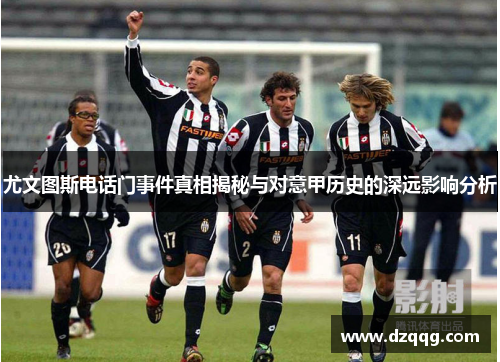 尤文图斯电话门事件真相揭秘与对意甲历史的深远影响分析