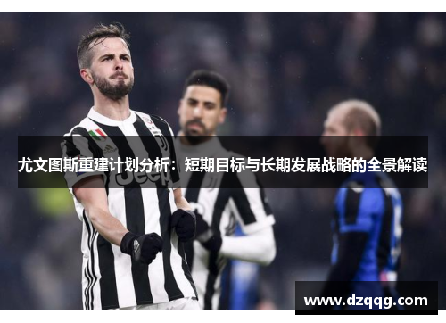 尤文图斯重建计划分析：短期目标与长期发展战略的全景解读