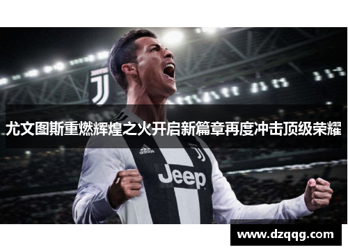 尤文图斯重燃辉煌之火开启新篇章再度冲击顶级荣耀