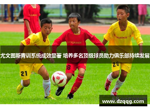 尤文图斯青训系统成效显著 培养多名顶级球员助力俱乐部持续发展