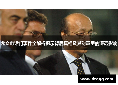 尤文电话门事件全解析揭示背后真相及其对意甲的深远影响