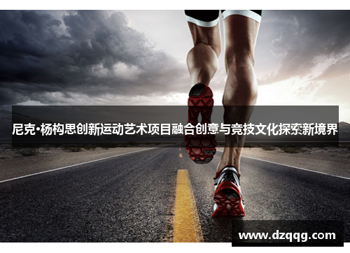 尼克·杨构思创新运动艺术项目融合创意与竞技文化探索新境界