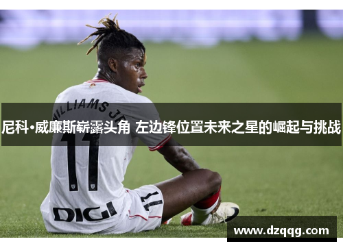 尼科·威廉斯崭露头角 左边锋位置未来之星的崛起与挑战