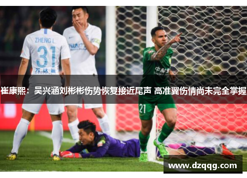 崔康熙：吴兴涵刘彬彬伤势恢复接近尾声 高准翼伤情尚未完全掌握