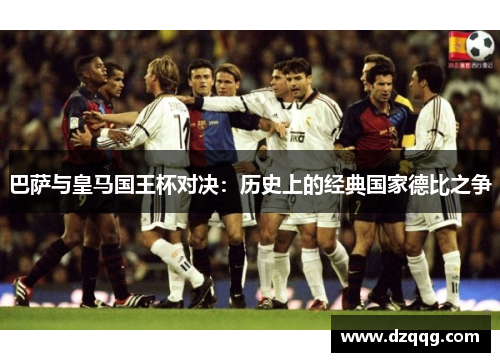 巴萨与皇马国王杯对决：历史上的经典国家德比之争