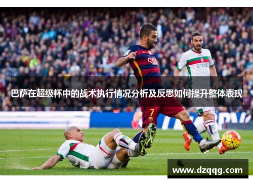 巴萨在超级杯中的战术执行情况分析及反思如何提升整体表现