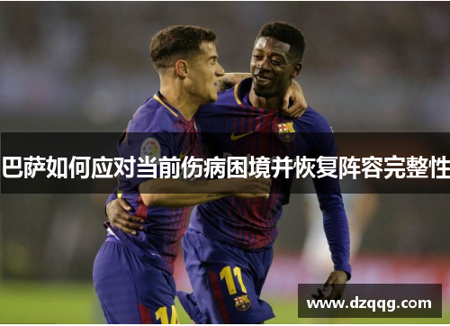 巴萨如何应对当前伤病困境并恢复阵容完整性 巴萨如何应对当前伤病困境并恢复阵容完整性
