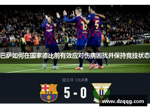 巴萨如何在国家德比前有效应对伤病困扰并保持竞技状态
